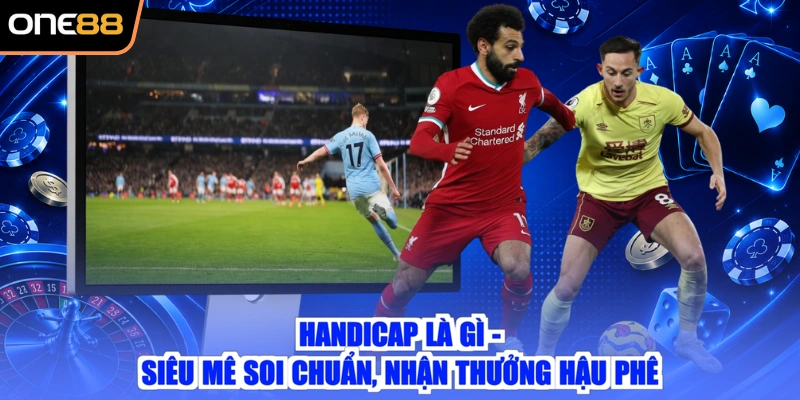 Handicap Là Gì - Siêu Mê Soi Chuẩn, Nhận Thưởng Hậu Phê